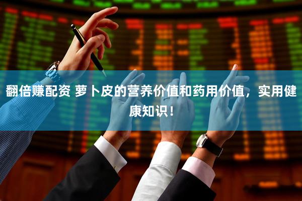 翻倍赚配资 萝卜皮的营养价值和药用价值，实用健康知识！