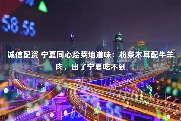 诚信配资 宁夏同心烩菜地道味：粉条木耳配牛羊肉，出了宁夏吃不到