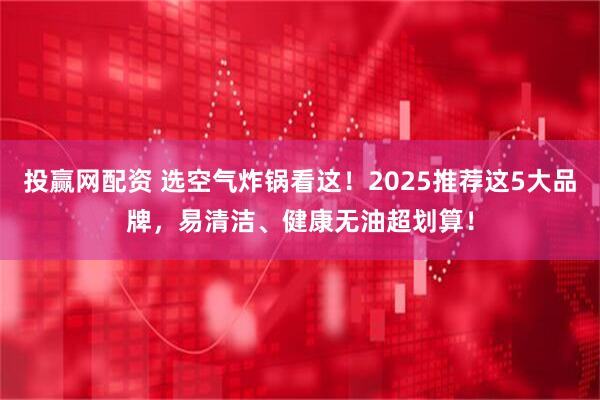 投赢网配资 选空气炸锅看这！2025推荐这5大品牌，易清洁、健康无油超划算！