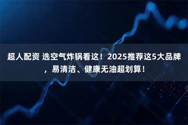 超人配资 选空气炸锅看这！2025推荐这5大品牌，易清洁、健康无油超划算！
