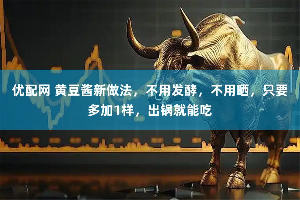 优配网 黄豆酱新做法，不用发酵，不用晒，只要多加1样，出锅就能吃