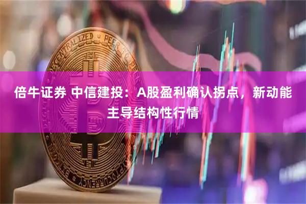 倍牛证券 中信建投：A股盈利确认拐点，新动能主导结构性行情