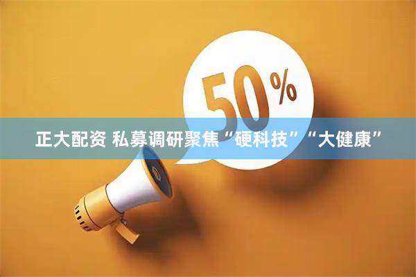 正大配资 私募调研聚焦“硬科技”“大健康”