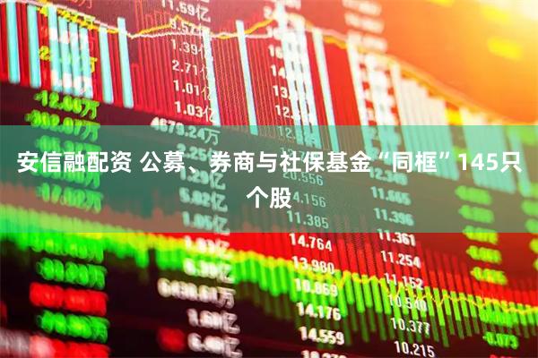 安信融配资 公募、券商与社保基金“同框”145只个股