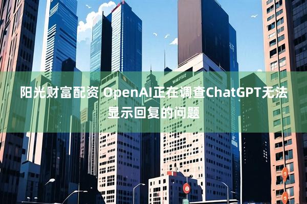 阳光财富配资 OpenAI正在调查ChatGPT无法显示回复的问题