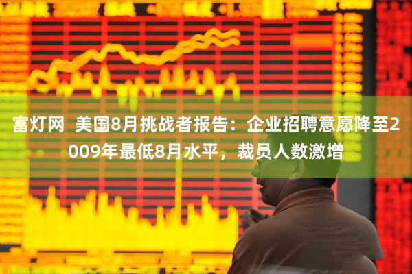 富灯网  美国8月挑战者报告：企业招聘意愿降至2009年最低8月水平，裁员人数激增