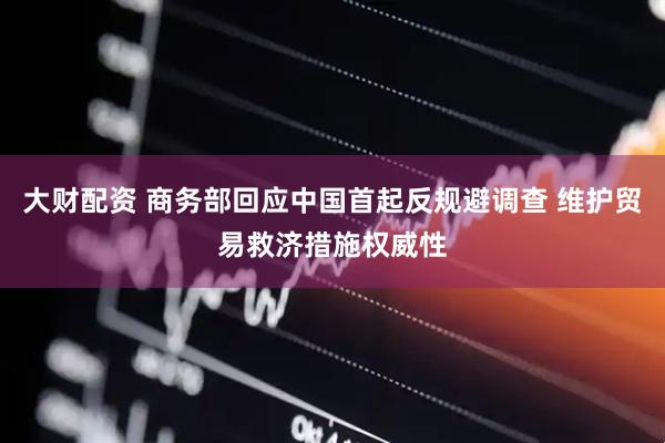 大财配资 商务部回应中国首起反规避调查 维护贸易救济措施权威性