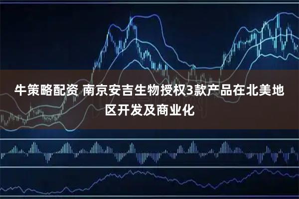 牛策略配资 南京安吉生物授权3款产品在北美地区开发及商业化