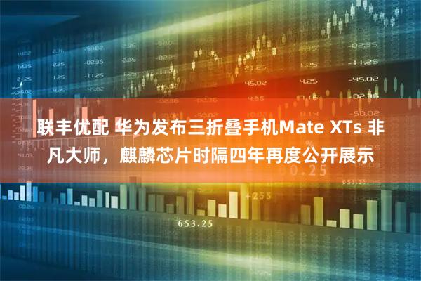 联丰优配 华为发布三折叠手机Mate XTs 非凡大师，麒麟芯片时隔四年再度公开展示