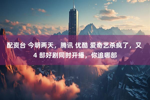 配资台 今明两天，腾讯 优酷 爱奇艺杀疯了，又 4 部好剧同时开播，你追哪部