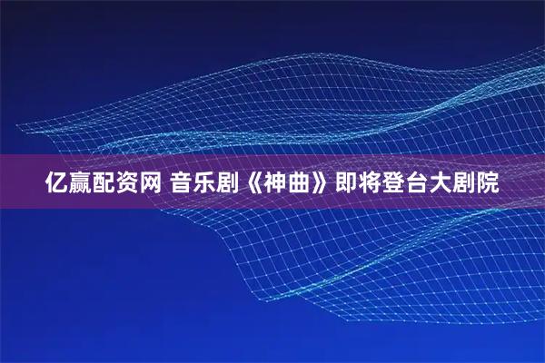 亿赢配资网 音乐剧《神曲》即将登台大剧院