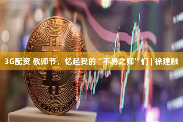 3G配资 教师节，忆起我的“不易之师”们 | 徐建融