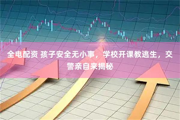 全电配资 孩子安全无小事，学校开课教逃生，交警亲自来揭秘
