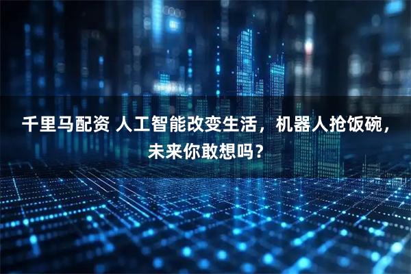 千里马配资 人工智能改变生活，机器人抢饭碗，未来你敢想吗？
