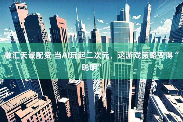 融汇天诚配资 当AI玩起二次元，这游戏策略变得“聪明”