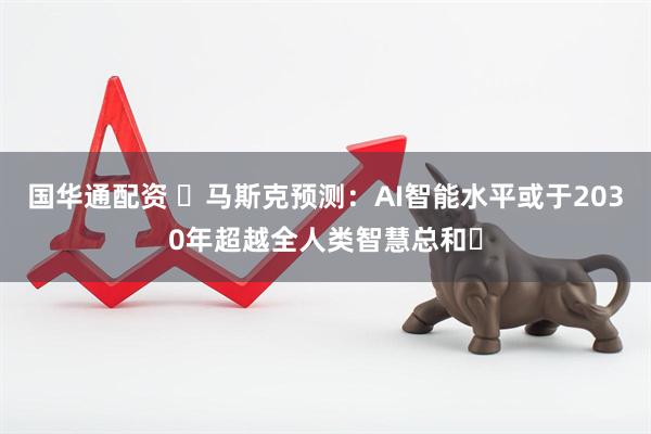 国华通配资 ​马斯克预测：AI智能水平或于2030年超越全人类智慧总和​