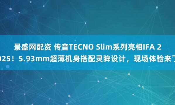 景盛网配资 传音TECNO Slim系列亮相IFA 2025！5.93mm超薄机身搭配灵眸设计，现场体验来了