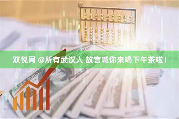 双悦网 @所有武汉人 故宫喊你来喝下午茶啦！