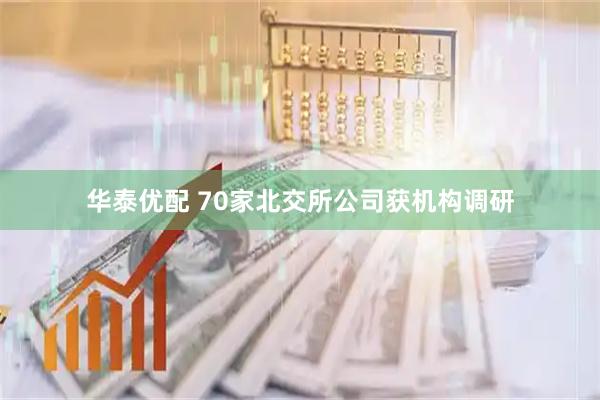 华泰优配 70家北交所公司获机构调研