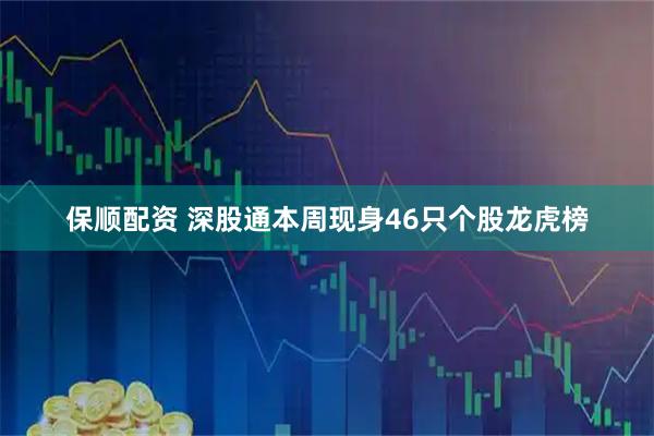 保顺配资 深股通本周现身46只个股龙虎榜