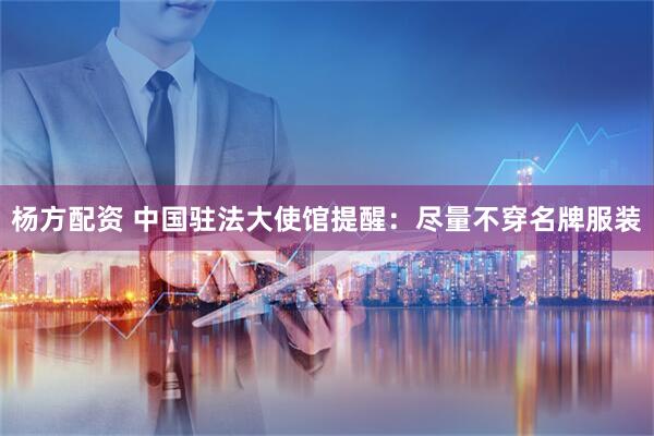 杨方配资 中国驻法大使馆提醒：尽量不穿名牌服装