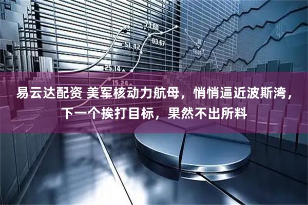 易云达配资 美军核动力航母，悄悄逼近波斯湾，下一个挨打目标，果然不出所料