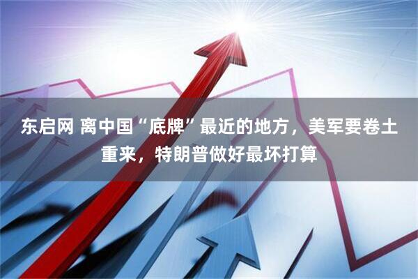 东启网 离中国“底牌”最近的地方，美军要卷土重来，特朗普做好最坏打算