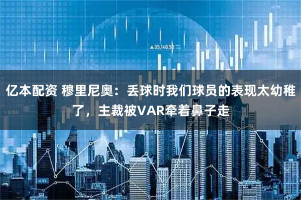 亿本配资 穆里尼奥：丢球时我们球员的表现太幼稚了，主裁被VAR牵着鼻子走