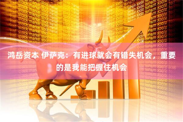 鸿岳资本 伊萨克：有进球就会有错失机会，重要的是我能把握住机会