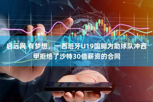 启远网 有梦想，一西班牙U19国脚为助球队冲西甲拒绝了沙特30倍薪资的合同