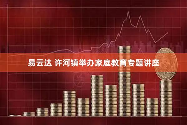 易云达 许河镇举办家庭教育专题讲座