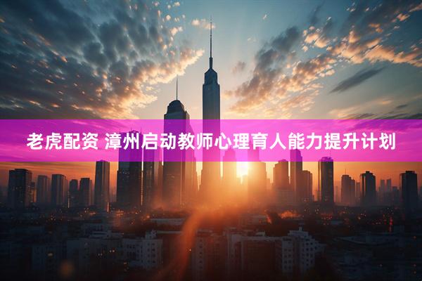 老虎配资 漳州启动教师心理育人能力提升计划