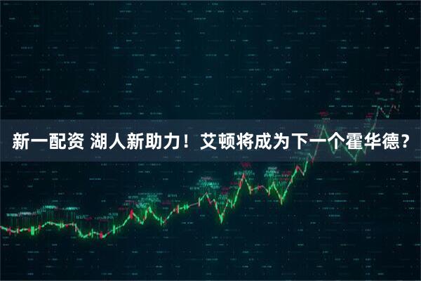 新一配资 湖人新助力！艾顿将成为下一个霍华德？
