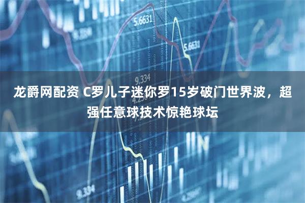 龙爵网配资 C罗儿子迷你罗15岁破门世界波，超强任意球技术惊艳球坛