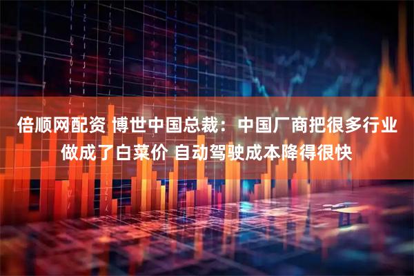 倍顺网配资 博世中国总裁：中国厂商把很多行业做成了白菜价 自动驾驶成本降得很快