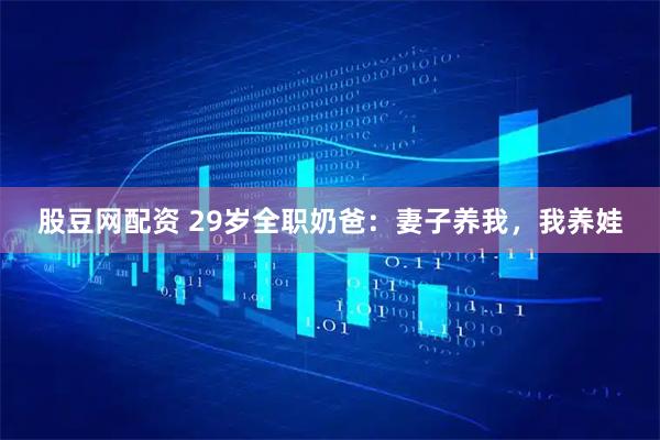 股豆网配资 29岁全职奶爸：妻子养我，我养娃