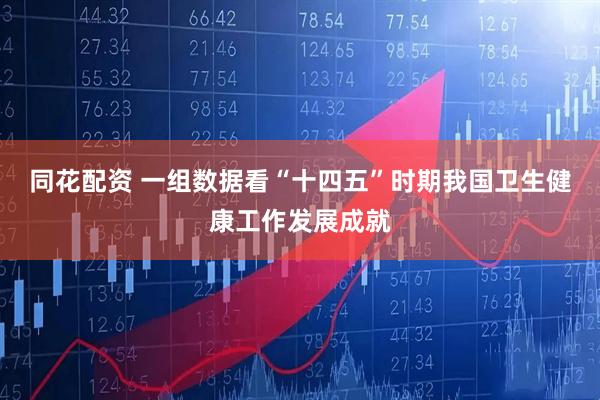 同花配资 一组数据看“十四五”时期我国卫生健康工作发展成就