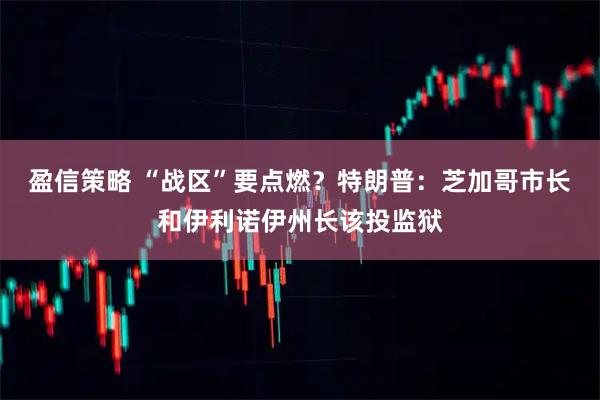 盈信策略 “战区”要点燃？特朗普：芝加哥市长和伊利诺伊州长该投监狱