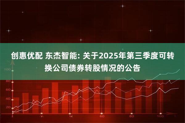 创惠优配 东杰智能: 关于2025年第三季度可转换公司债券转股情况的公告