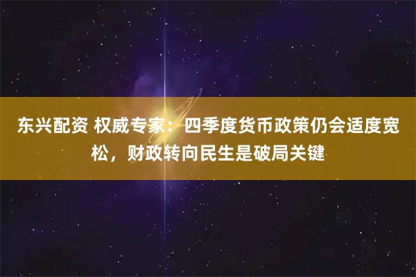 东兴配资 权威专家：四季度货币政策仍会适度宽松，财政转向民生是破局关键