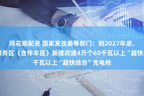 同花顺配资 国家发改委等部门：到2027年底，在高速公路服务区（含停车区）新建改建4万个60千瓦以上“超快结合”充电枪