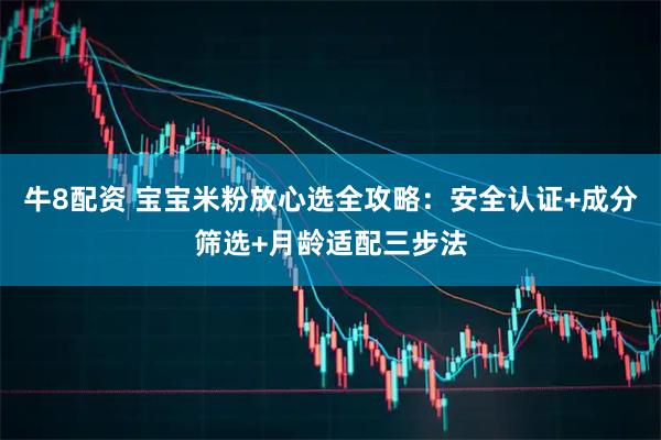 牛8配资 宝宝米粉放心选全攻略：安全认证+成分筛选+月龄适配三步法