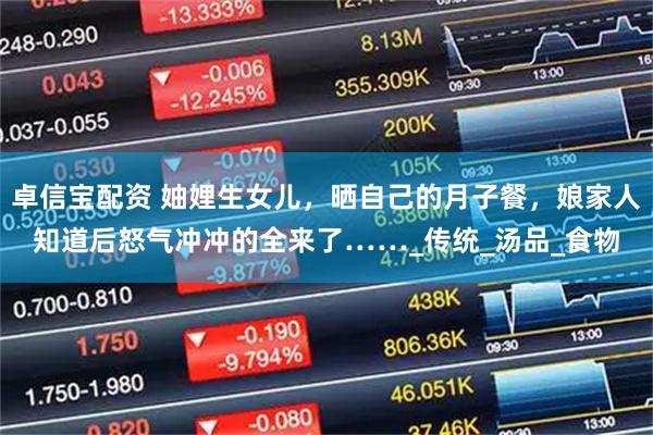 卓信宝配资 妯娌生女儿,晒自己的月子餐,娘家人知道后怒气冲冲的全来了……_传统_汤品_食物