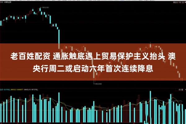 老百姓配资 通胀触底遇上贸易保护主义抬头 澳央行周二或启动六年首次连续降息