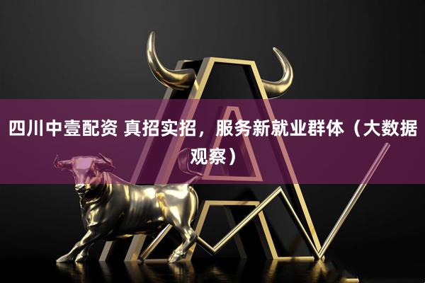 四川中壹配资 真招实招，服务新就业群体（大数据观察）