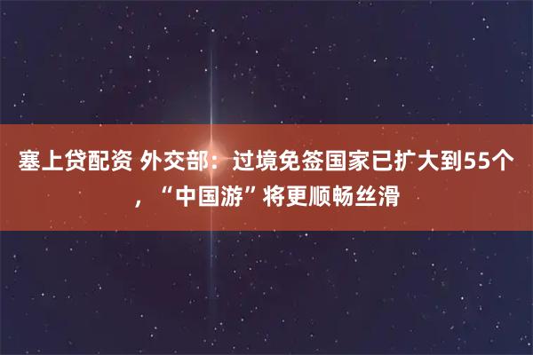 塞上贷配资 外交部：过境免签国家已扩大到55个，“中国游”将更顺畅丝滑