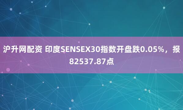 沪升网配资 印度SENSEX30指数开盘跌0.05%，报82537.87点
