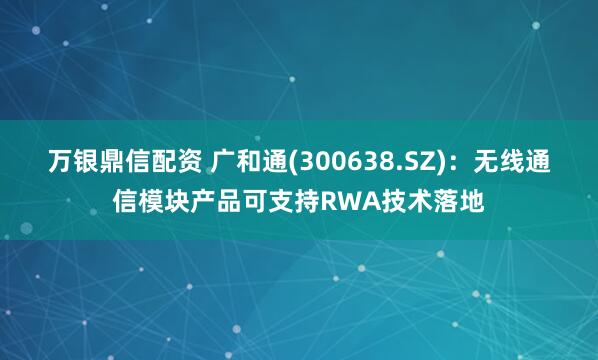 万银鼎信配资 广和通(300638.SZ)：无线通信模块产品可支持RWA技术落地