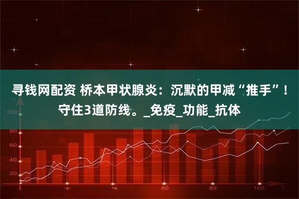 寻钱网配资 桥本甲状腺炎：沉默的甲减“推手”！守住3道防线。_免疫_功能_抗体