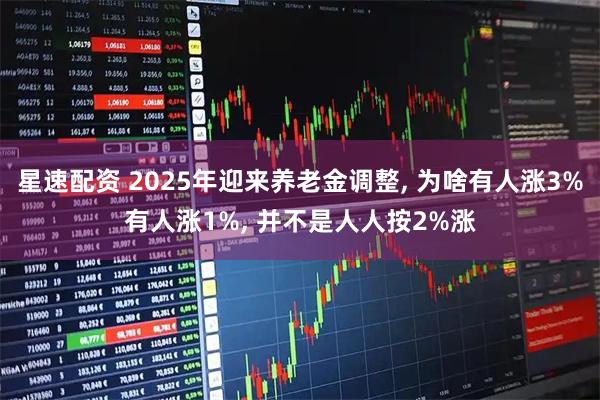 星速配资 2025年迎来养老金调整, 为啥有人涨3%有人涨1%, 并不是人人按2%涨